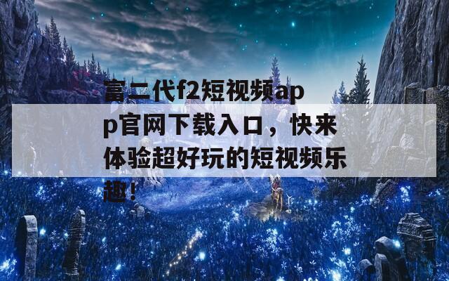 富二代f2短視頻app官網(wǎng)下載入口，快來體驗(yàn)超好玩的短視頻樂趣！