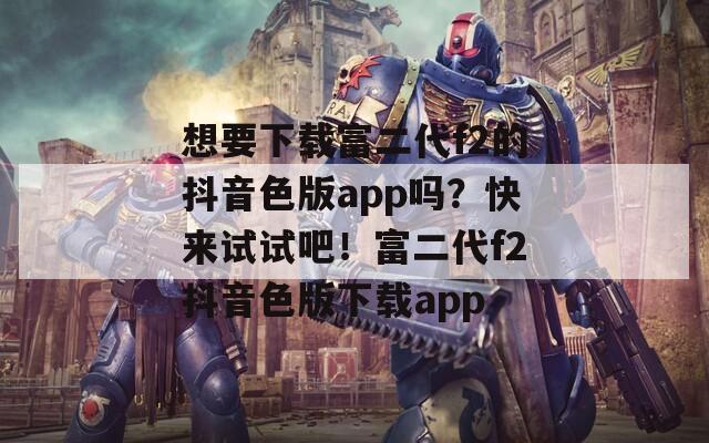 想要下載富二代f2的抖音色版app嗎？快來試試吧！富二代f2抖音色版下載app