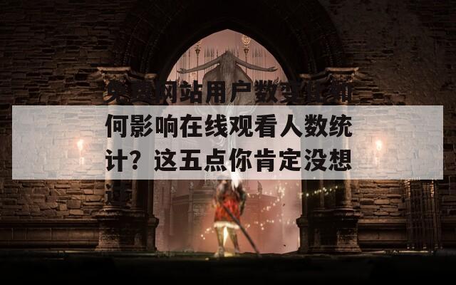 免費(fèi)網(wǎng)站用戶數(shù)變化如何影響在線觀看人數(shù)統(tǒng)計(jì)？這五點(diǎn)你肯定沒(méi)想過(guò)
