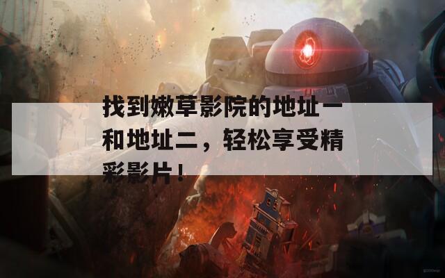 找到嫩草影院的地址一和地址二，輕松享受精彩影片！