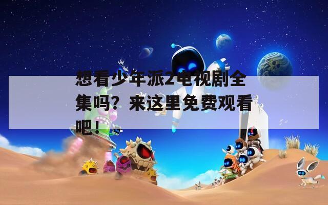 想看少年派2電視劇全集嗎？來這里免費觀看吧！