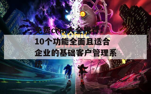 免費crm大全推薦：10個功能全面且適合企業(yè)的基礎(chǔ)客戶管理系統(tǒng)