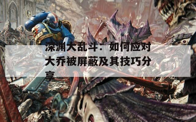 深淵大亂斗：如何應對大喬被屏蔽及其技巧分享