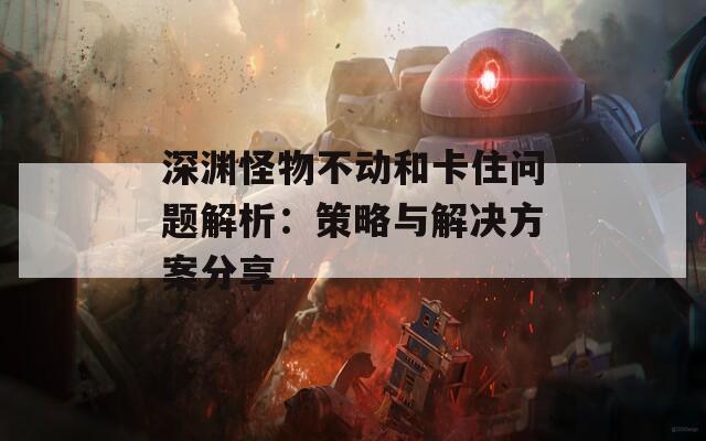 深淵怪物不動和卡住問題解析：策略與解決方案分享