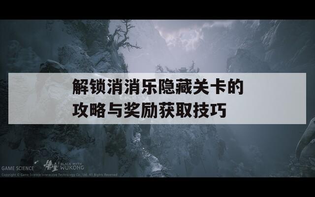 解鎖消消樂隱藏關(guān)卡的攻略與獎勵獲取技巧