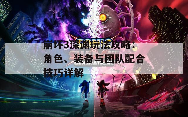 崩壞3深淵玩法攻略：角色、裝備與團(tuán)隊(duì)配合技巧詳解