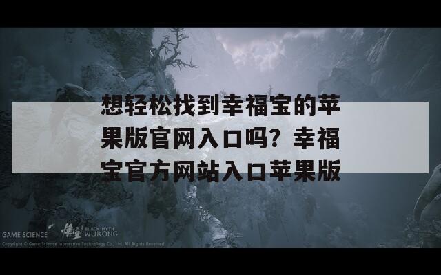 想輕松找到幸福寶的蘋果版官網(wǎng)入口嗎？幸福寶官方網(wǎng)站入口蘋果版
