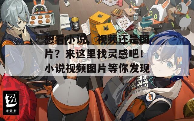 想看小說、視頻還是圖片？來這里找靈感吧！小說視頻圖片等你發(fā)現(xiàn)！