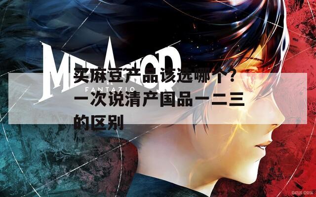 買(mǎi)麻豆產(chǎn)品該選哪個(gè)？一次說(shuō)清產(chǎn)國(guó)品一二三的區(qū)別