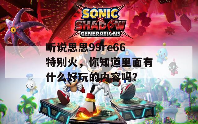 聽說思思99re66特別火，你知道里面有什么好玩的內(nèi)容嗎？
