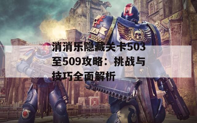消消樂隱藏關(guān)卡503至509攻略：挑戰(zhàn)與技巧全面解析