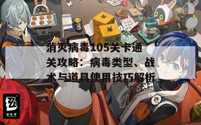 消滅病毒105關卡通關攻略：病毒類型、戰(zhàn)術(shù)與道具使用技巧解析