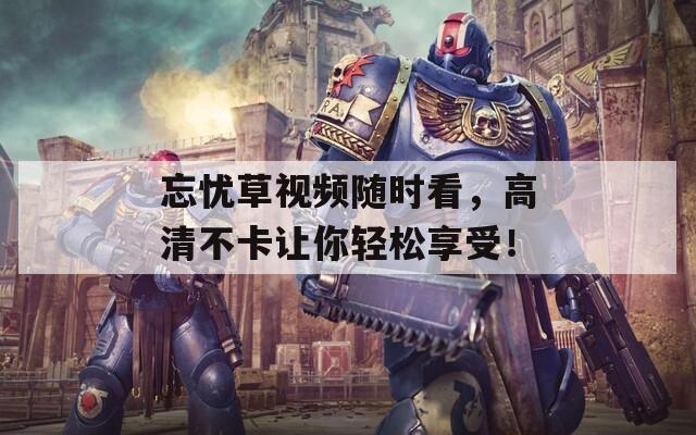 忘憂草視頻隨時(shí)看，高清不卡讓你輕松享受！