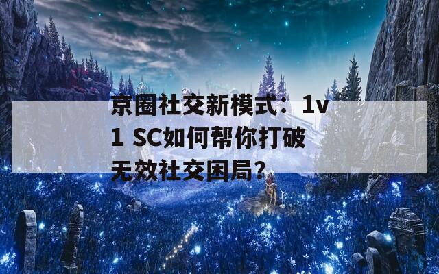 京圈社交新模式：1v1 SC如何幫你打破無效社交困局？