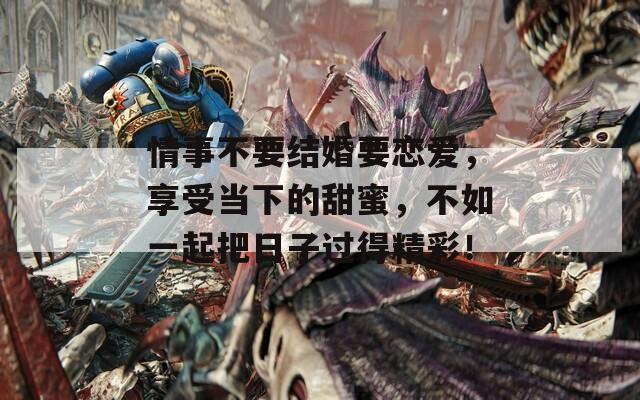 情事不要結(jié)婚要戀愛(ài)，享受當(dāng)下的甜蜜，不如一起把日子過(guò)得精彩！