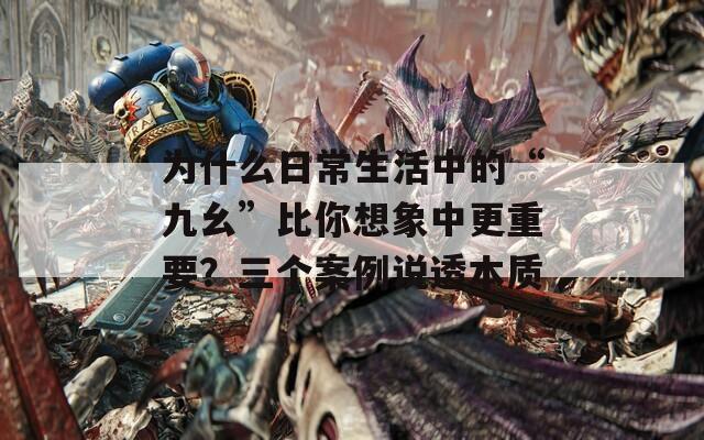 為什么日常生活中的“九幺”比你想象中更重要？三個案例說透本質(zhì)