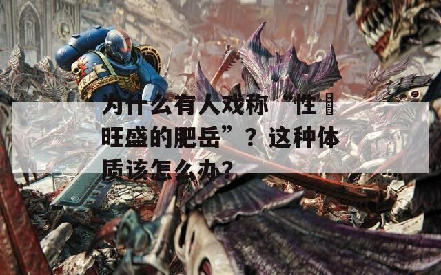 為什么有人戲稱“性慾旺盛的肥岳”？這種體質(zhì)該怎么辦？