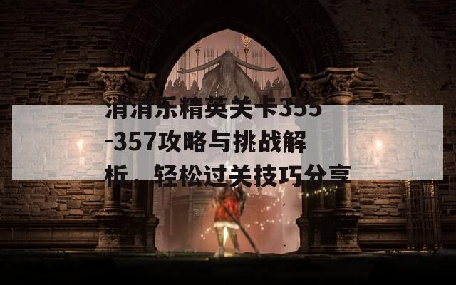 消消樂精英關(guān)卡355-357攻略與挑戰(zhàn)解析，輕松過關(guān)技巧分享