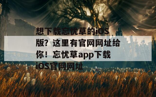 想下載忘憂草的iOS版？這里有官網網址給你！忘憂草app下載iOS官網網址