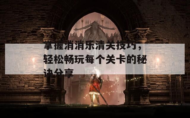 掌握消消樂清關(guān)技巧，輕松暢玩每個(gè)關(guān)卡的秘訣分享