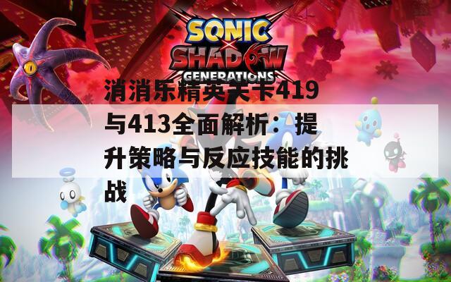 消消樂(lè)精英關(guān)卡419與413全面解析：提升策略與反應(yīng)技能的挑戰(zhàn)
