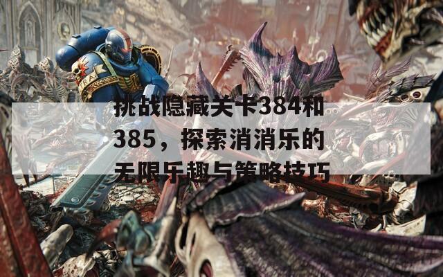挑戰(zhàn)隱藏關(guān)卡384和385，探索消消樂的無限樂趣與策略技巧