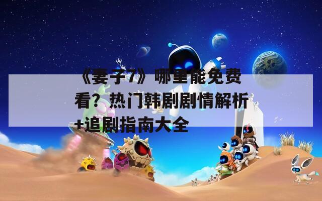 《妻子7》哪里能免費(fèi)看？熱門韓劇劇情解析+追劇指南大全