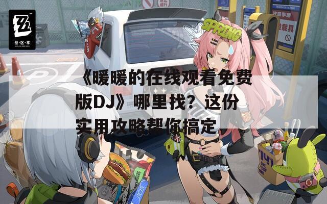 《暖暖的在線觀看免費版DJ》哪里找？這份實用攻略幫你搞定