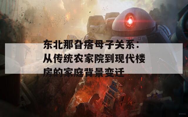 東北那旮瘩母子關(guān)系：從傳統(tǒng)農(nóng)家院到現(xiàn)代樓房的家庭背景變遷