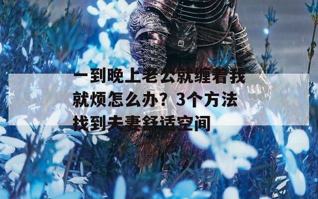 一到晚上老公就纏著我就煩怎么辦？3個(gè)方法找到夫妻舒適空間