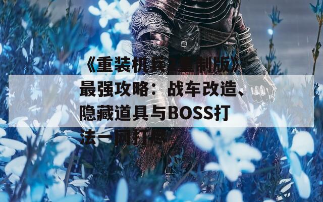 《重裝機兵2重制版》最強攻略：戰(zhàn)車改造、隱藏道具與BOSS打法一網(wǎng)打盡