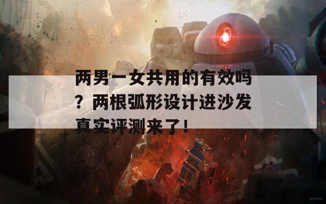 兩男一女共用的有效嗎？兩根弧形設(shè)計進沙發(fā)真實評測來了！