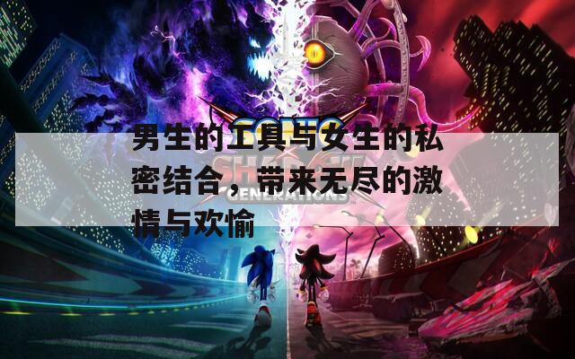 男生的工具與女生的私密結(jié)合，帶來無盡的激情與歡愉