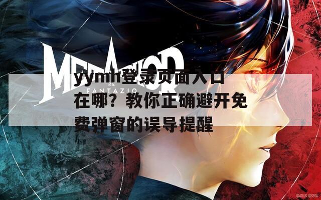 yymh登錄頁面入口在哪？教你正確避開免費彈窗的誤導(dǎo)提醒