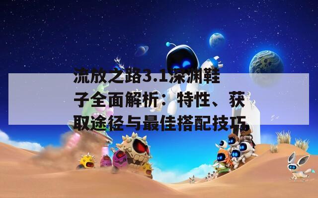 流放之路3.1深淵鞋子全面解析：特性、獲取途徑與最佳搭配技巧