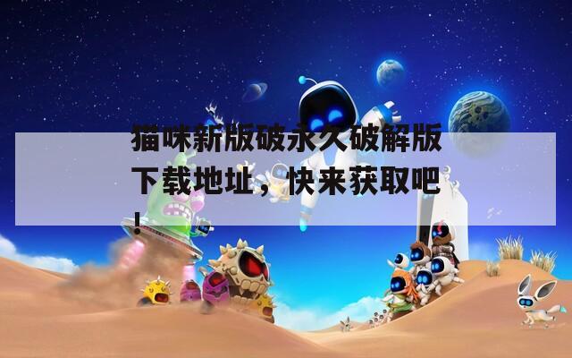 貓咪新版破永久破解版下載地址，快來獲取吧！