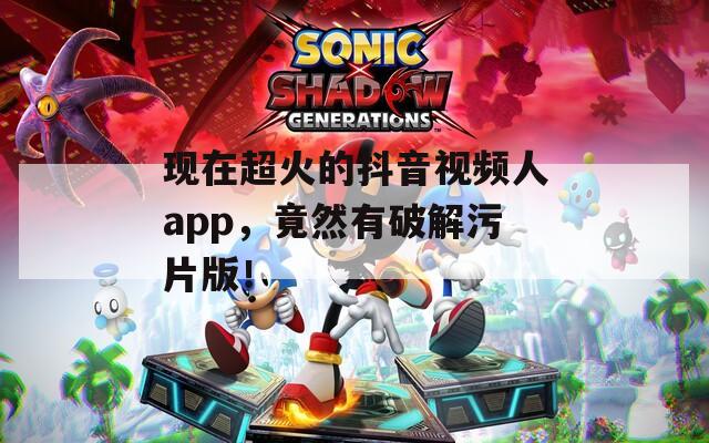 現(xiàn)在超火的抖音視頻人app，竟然有破解污片版！