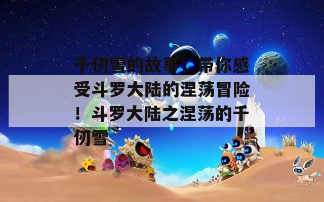 千仞雪的故事，帶你感受斗羅大陸的涅蕩冒險(xiǎn)！斗羅大陸之涅蕩的千仞雪