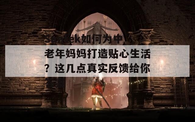Suntek如何為中老年媽媽打造貼心生活？這幾點(diǎn)真實(shí)反饋給你答案