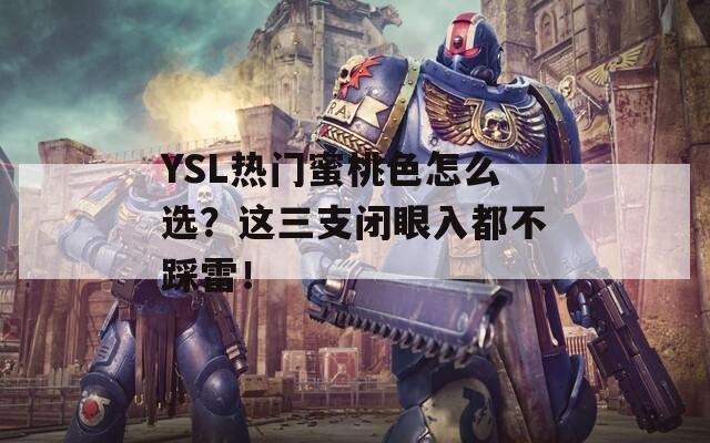 YSL熱門蜜桃色怎么選？這三支閉眼入都不踩雷！