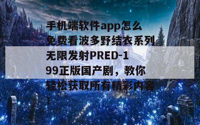 手機端軟件app怎么免費看波多野結(jié)衣系列無限發(fā)射PRED-199正版國產(chǎn)劇，教你輕松獲取所有精彩內(nèi)容！