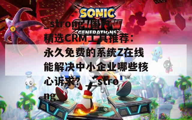 _strong_國內(nèi)精選CRM工具推薦：永久免費的系統(tǒng)Z在線能解決中小企業(yè)哪些核心訴求？__strong_