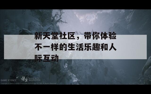 新天堂社區(qū)，帶你體驗(yàn)不一樣的生活樂趣和人際互動(dòng)