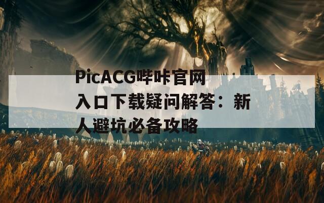PicACG嗶咔官網(wǎng)入口下載疑問解答：新人避坑必備攻略