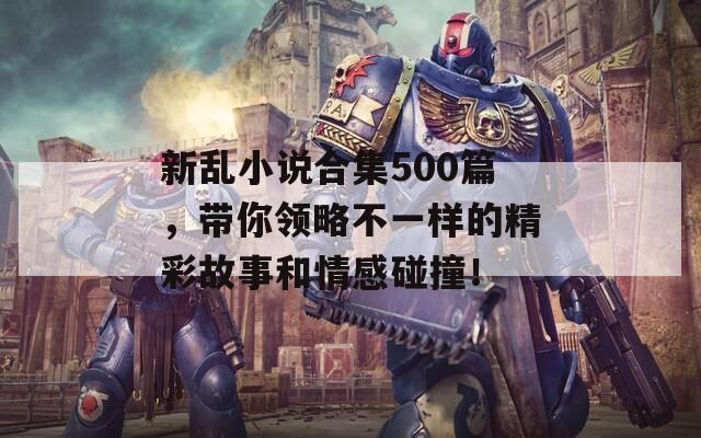 新亂小說合集500篇，帶你領(lǐng)略不一樣的精彩故事和情感碰撞！