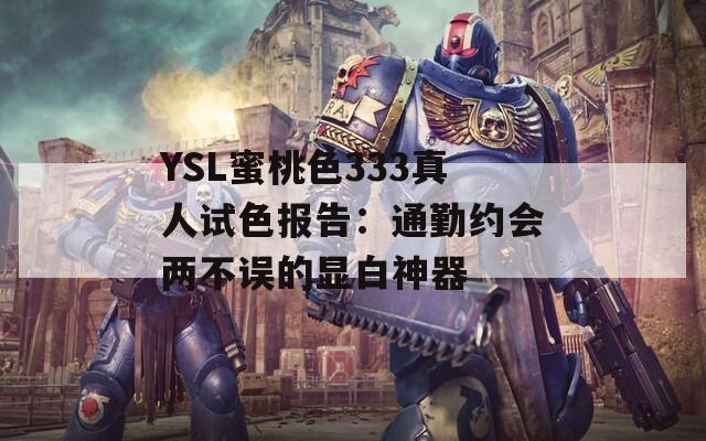 YSL蜜桃色333真人試色報告：通勤約會兩不誤的顯白神器