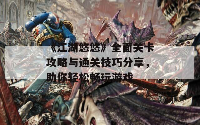 《江湖悠悠》全面關(guān)卡攻略與通關(guān)技巧分享，助你輕松暢玩游戲