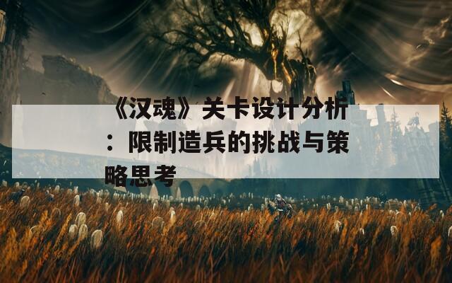 《漢魂》關(guān)卡設(shè)計分析：限制造兵的挑戰(zhàn)與策略思考