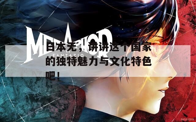 日本無(wú)，講講這個(gè)國(guó)家的獨(dú)特魅力與文化特色吧！