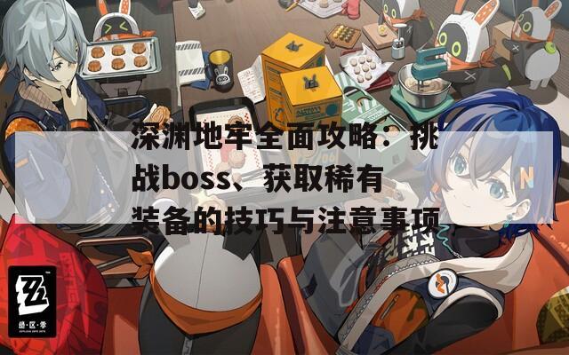 深淵地牢全面攻略：挑戰(zhàn)boss、獲取稀有裝備的技巧與注意事項(xiàng)